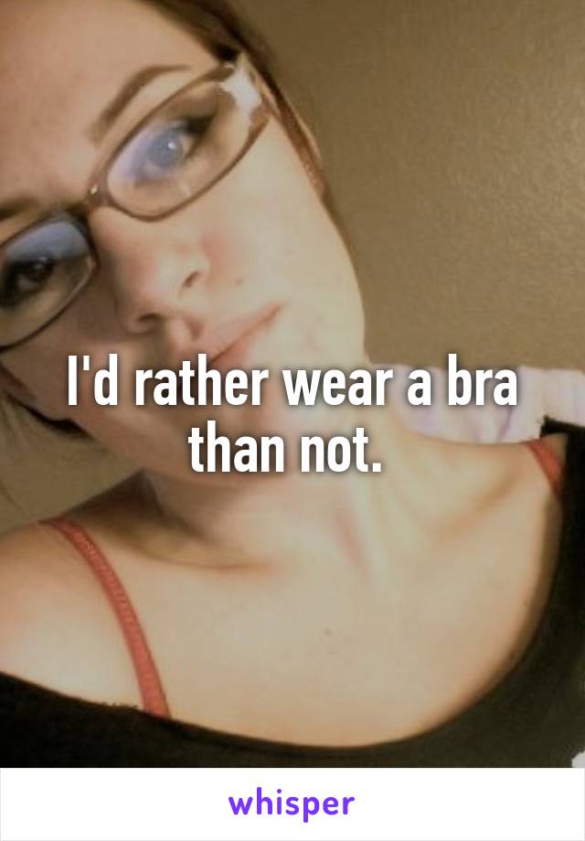 I'd rather wear a bra than not. 