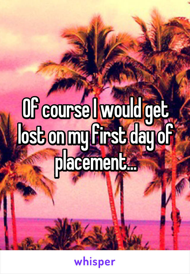 Of course I would get lost on my first day of placement...