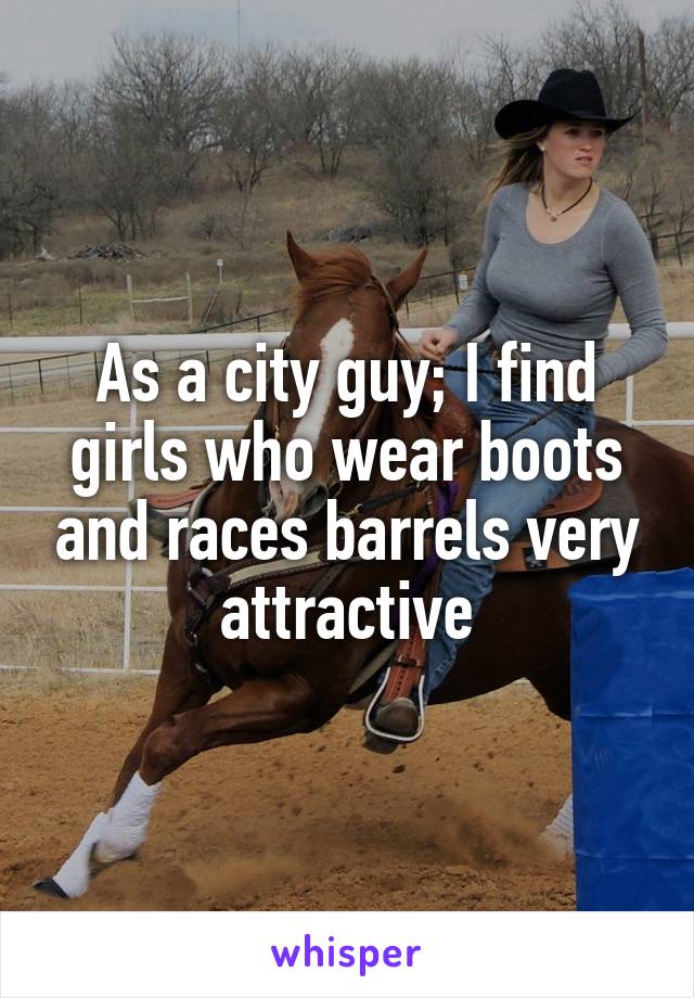 As a city guy; I find girls who wear boots and races barrels very attractive