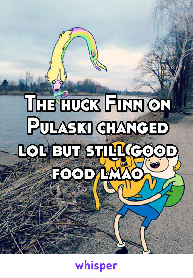 The huck Finn on Pulaski changed lol but still good food lmao