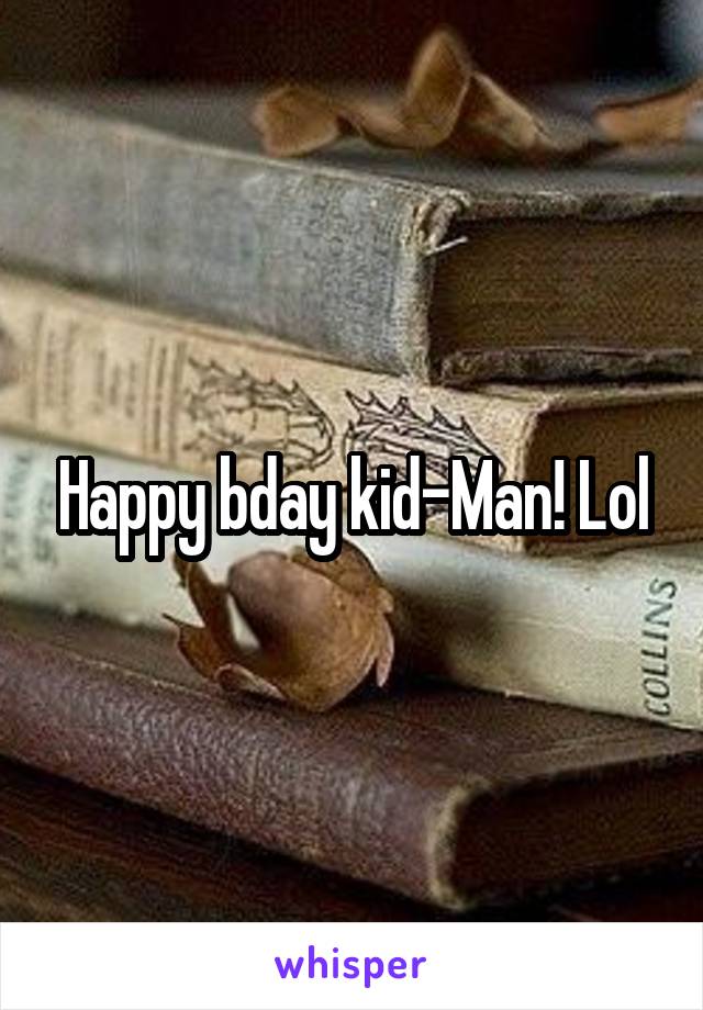 Happy bday kid-Man! Lol