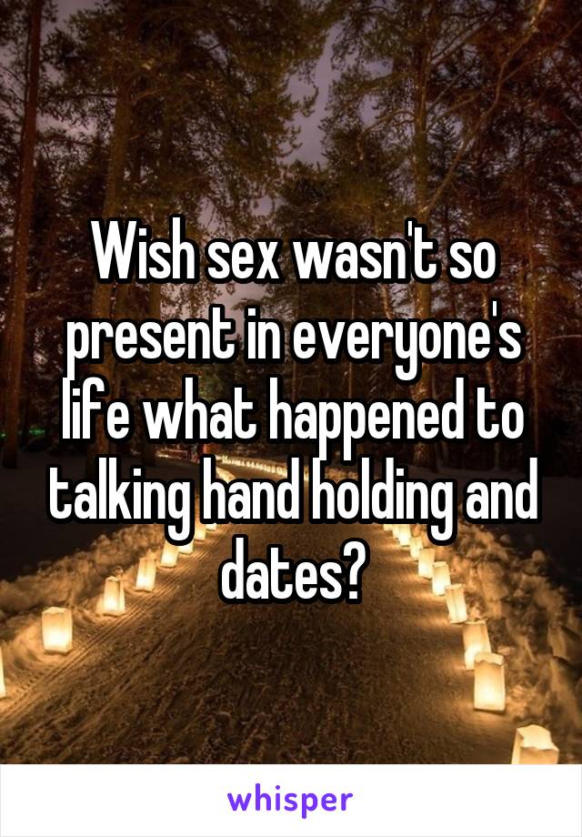 Wish sex wasn't so present in everyone's life what happened to talking hand holding and dates?