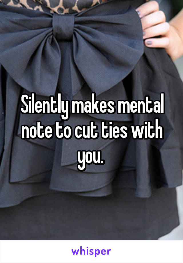 Silently makes mental note to cut ties with you. 