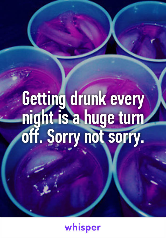 Getting drunk every night is a huge turn off. Sorry not sorry.