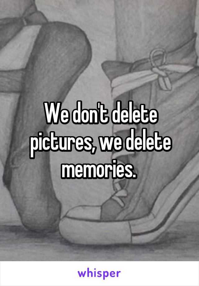 We don't delete pictures, we delete memories. 