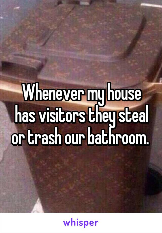 Whenever my house has visitors they steal or trash our bathroom. 