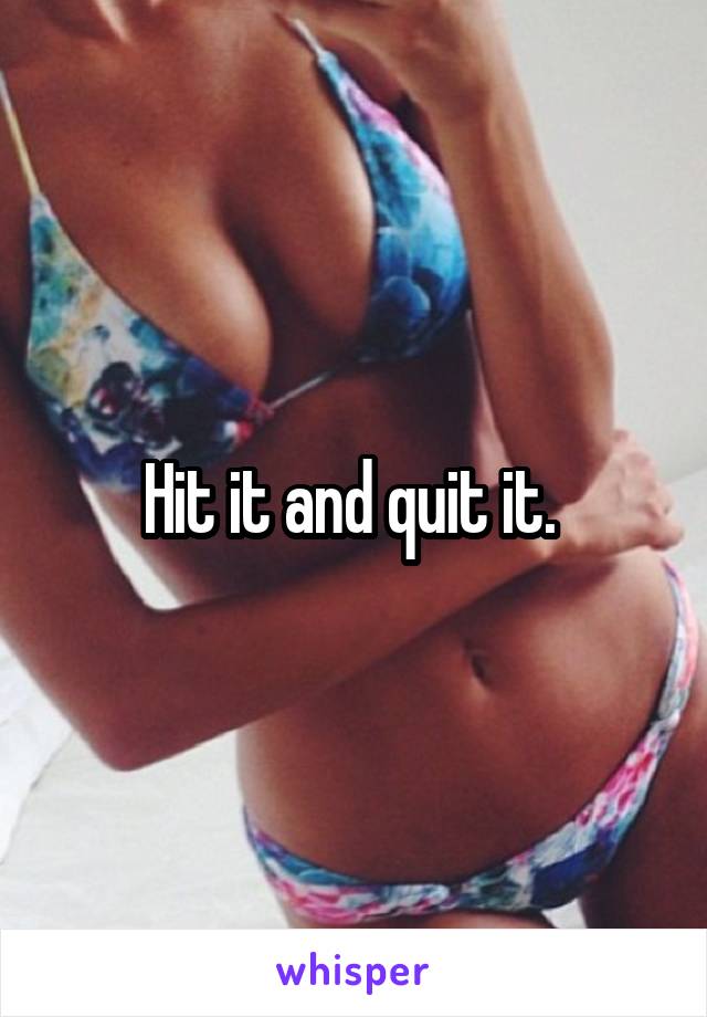 Hit it and quit it. 