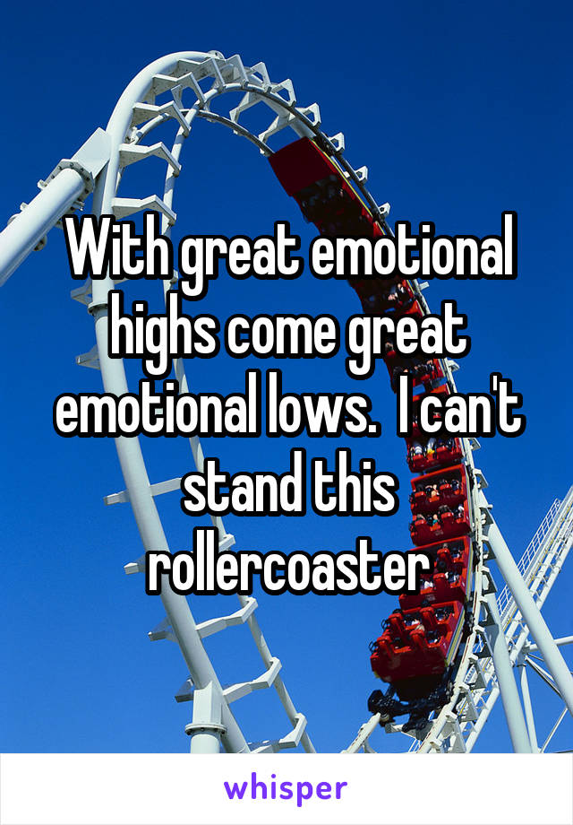 With great emotional highs come great emotional lows.  I can't stand this rollercoaster