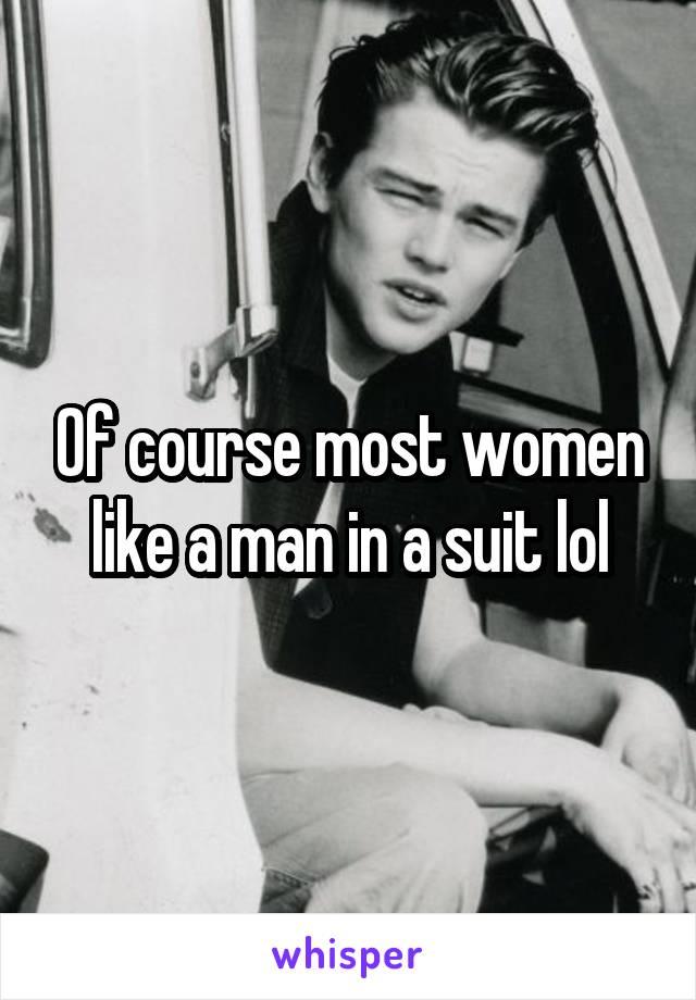 Of course most women like a man in a suit lol