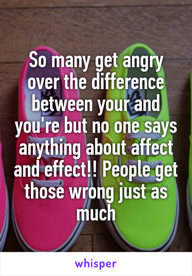 So many get angry over the difference between your and you're but no one says anything about affect and effect!! People get those wrong just as much