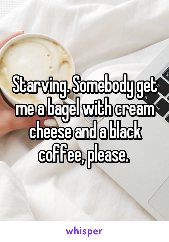 Starving. Somebody get me a bagel with cream cheese and a black coffee, please. 