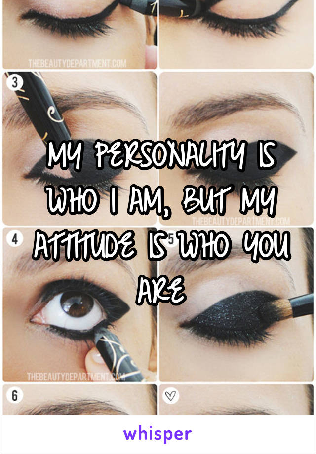 MY PERSONALITY IS WHO I AM, BUT MY ATTITUDE IS WHO YOU ARE