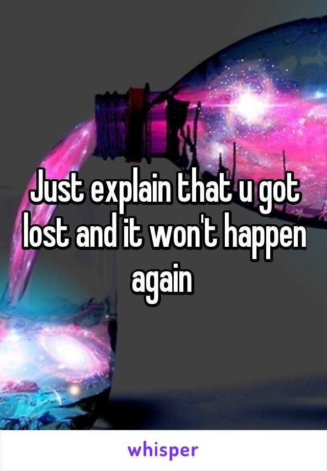 Just explain that u got lost and it won't happen again 