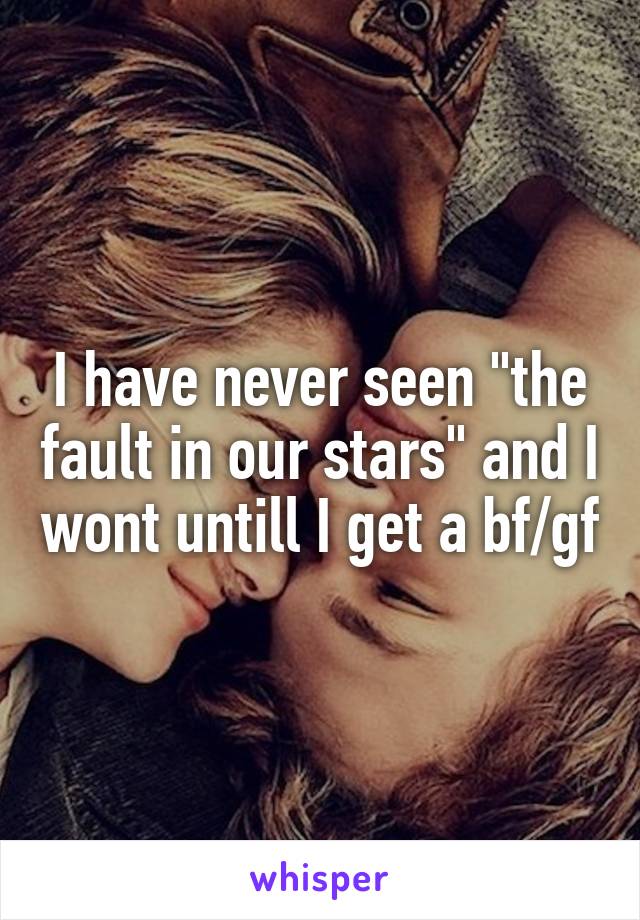 I have never seen "the fault in our stars" and I wont untill I get a bf/gf