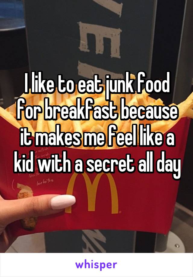 I like to eat junk food for breakfast because it makes me feel like a kid with a secret all day 