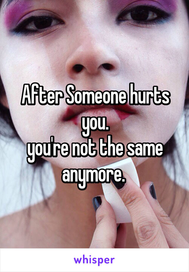 After Someone hurts you.
you're not the same anymore. 