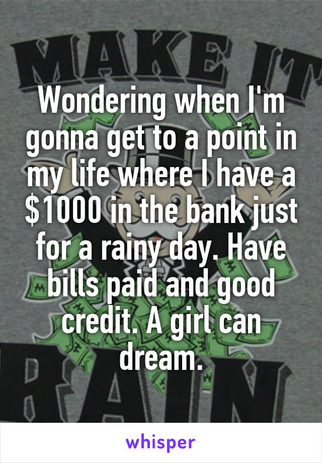 Wondering when I'm gonna get to a point in my life where I have a $1000 in the bank just for a rainy day. Have bills paid and good credit. A girl can dream.