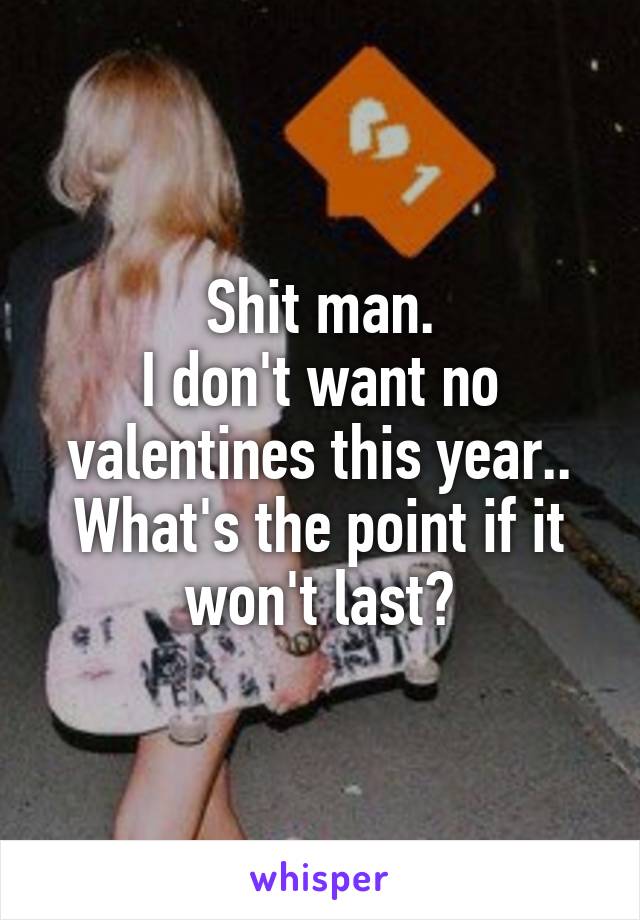 Shit man.
I don't want no valentines this year..
What's the point if it won't last?