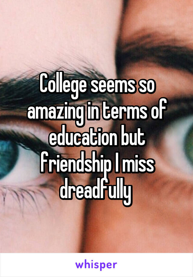 College seems so amazing in terms of education but friendship I miss dreadfully 