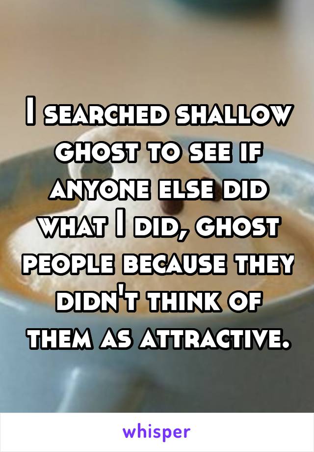 I searched shallow ghost to see if anyone else did what I did, ghost people because they didn't think of them as attractive.