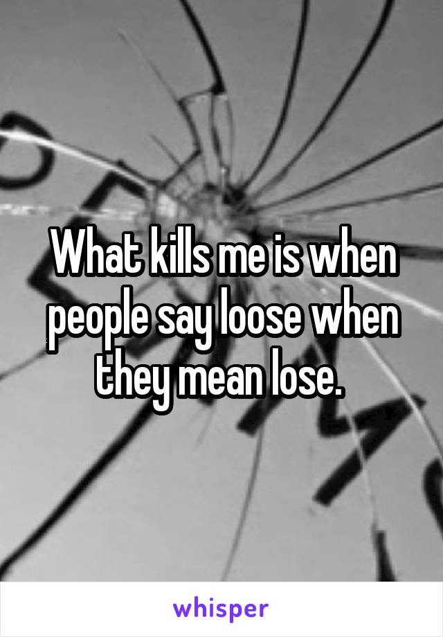 What kills me is when people say loose when they mean lose. 