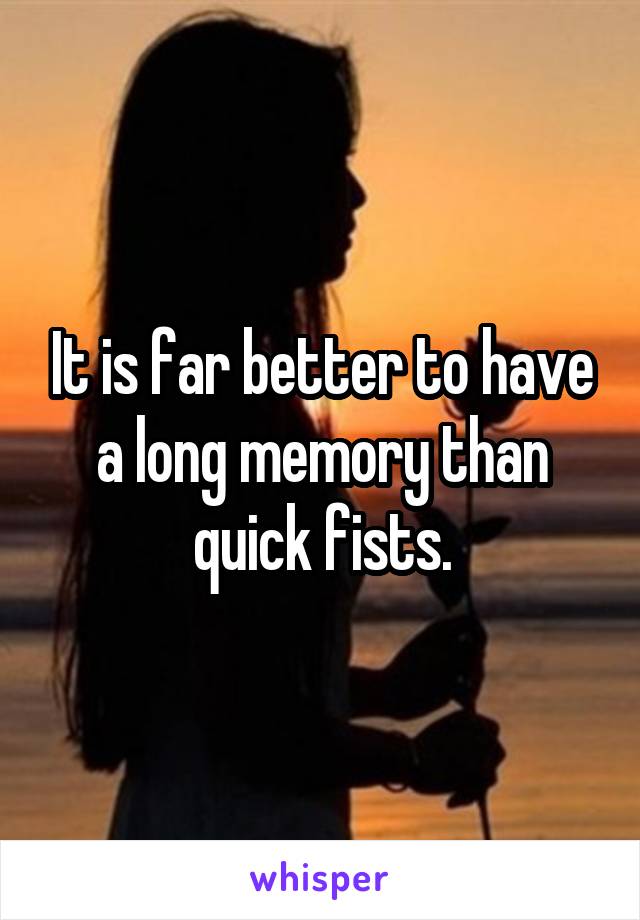 It is far better to have a long memory than quick fists.