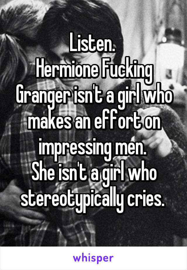 Listen. 
Hermione Fucking Granger isn't a girl who makes an effort on impressing men. 
She isn't a girl who stereotypically cries. 
