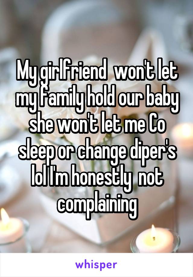 My girlfriend  won't let my family hold our baby she won't let me Co sleep or change diper's lol I'm honestly  not complaining