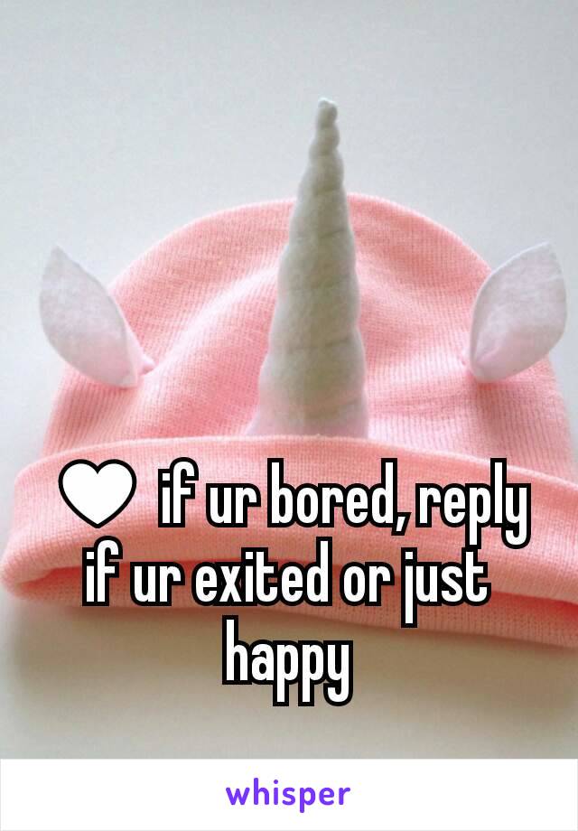 ♥ if ur bored, reply if ur exited or just happy