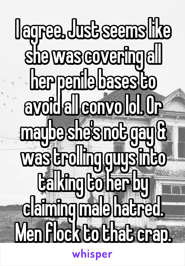 I agree. Just seems like she was covering all her penile bases to avoid all convo lol. Or maybe she's not gay & was trolling guys into talking to her by claiming male hatred. Men flock to that crap.