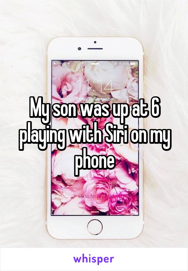 My son was up at 6 playing with Siri on my phone