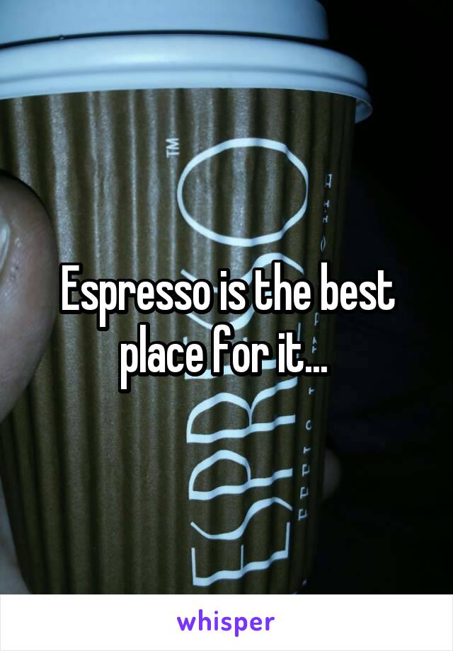 Espresso is the best place for it... 