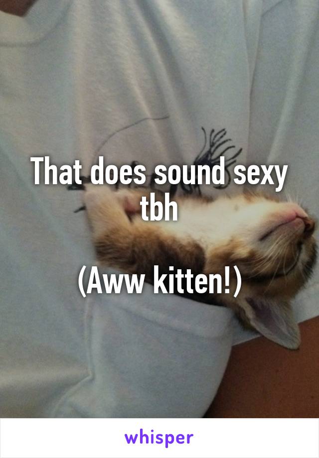 That does sound sexy tbh

(Aww kitten!)