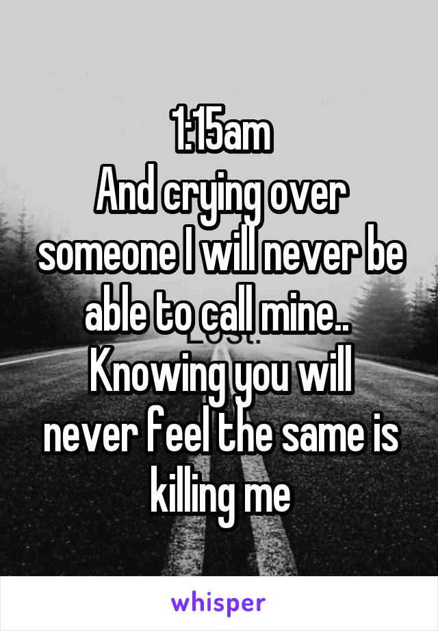 1:15am
And crying over someone I will never be able to call mine.. 
Knowing you will never feel the same is killing me