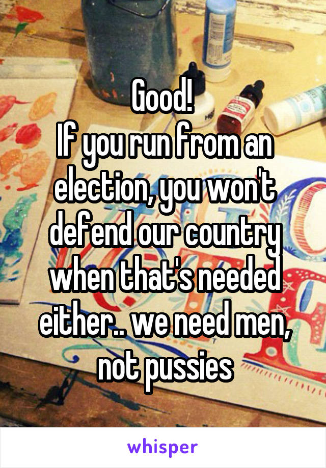 Good! 
If you run from an election, you won't defend our country when that's needed either.. we need men, not pussies