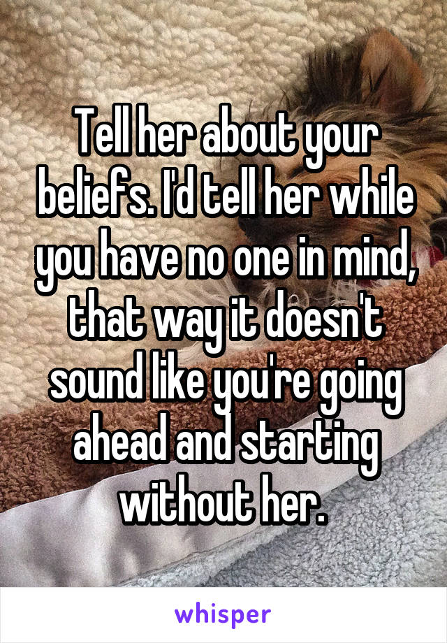 Tell her about your beliefs. I'd tell her while you have no one in mind, that way it doesn't sound like you're going ahead and starting without her. 