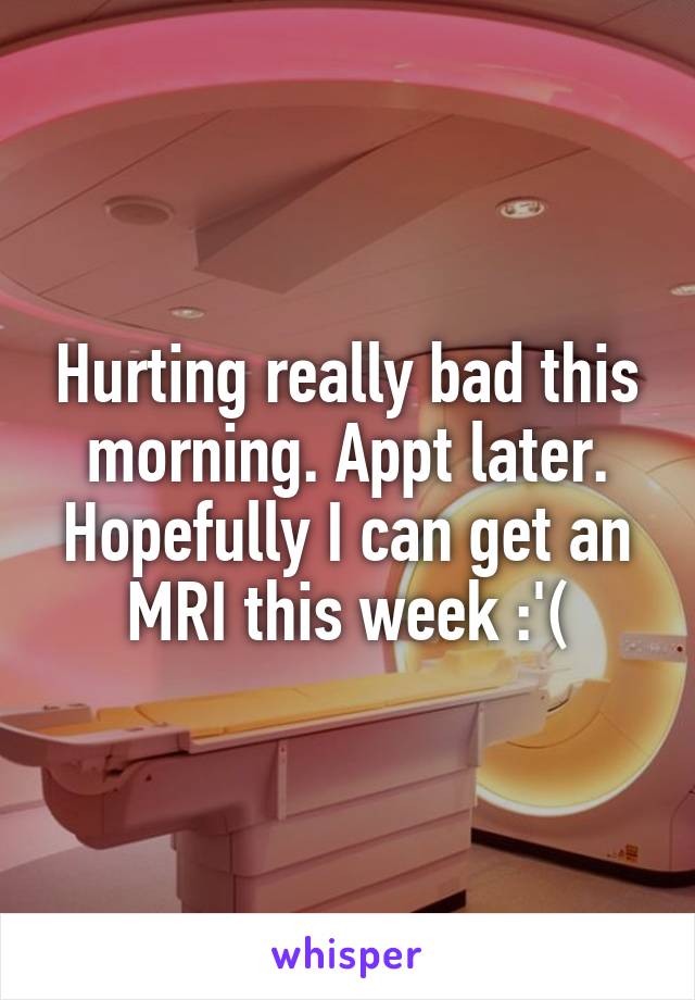 Hurting really bad this morning. Appt later. Hopefully I can get an MRI this week :'(