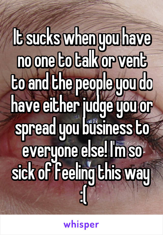 It sucks when you have no one to talk or vent to and the people you do have either judge you or spread you business to everyone else! I'm so sick of feeling this way   :(