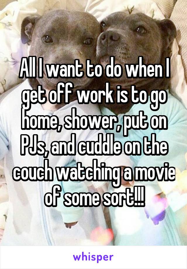 All I want to do when I get off work is to go home, shower, put on PJs, and cuddle on the couch watching a movie of some sort!!!