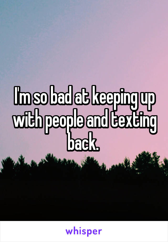 I'm so bad at keeping up with people and texting back. 