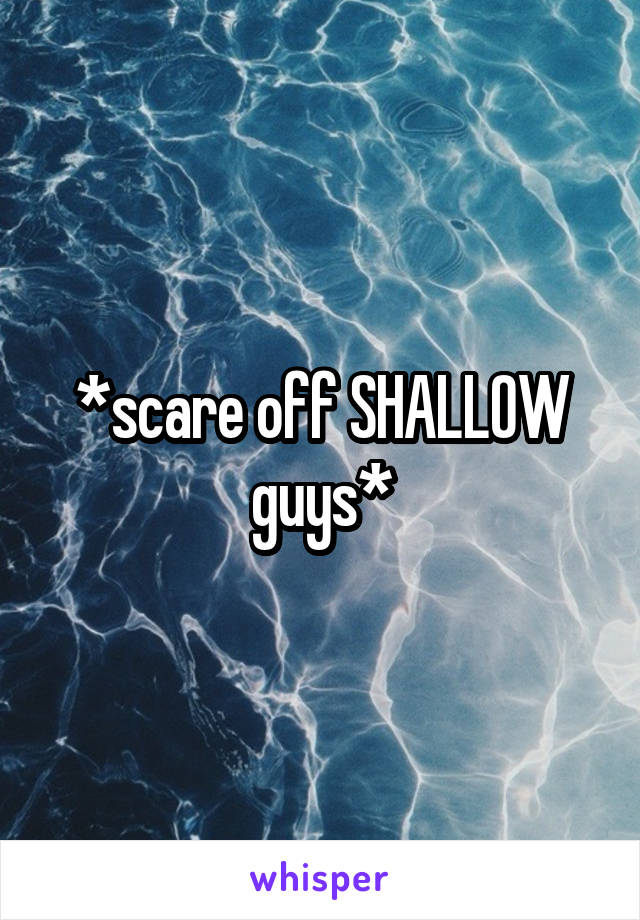 *scare off SHALLOW guys*