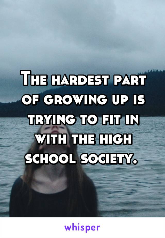 The hardest part of growing up is trying to fit in with the high school society. 