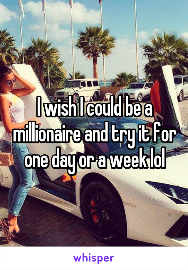 I wish I could be a millionaire and try it for one day or a week lol