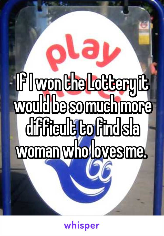 If I won the Lottery it would be so much more difficult to find sla woman who loves me. 