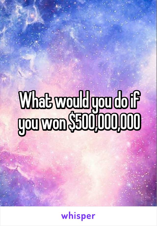 What would you do if you won $500,000,000