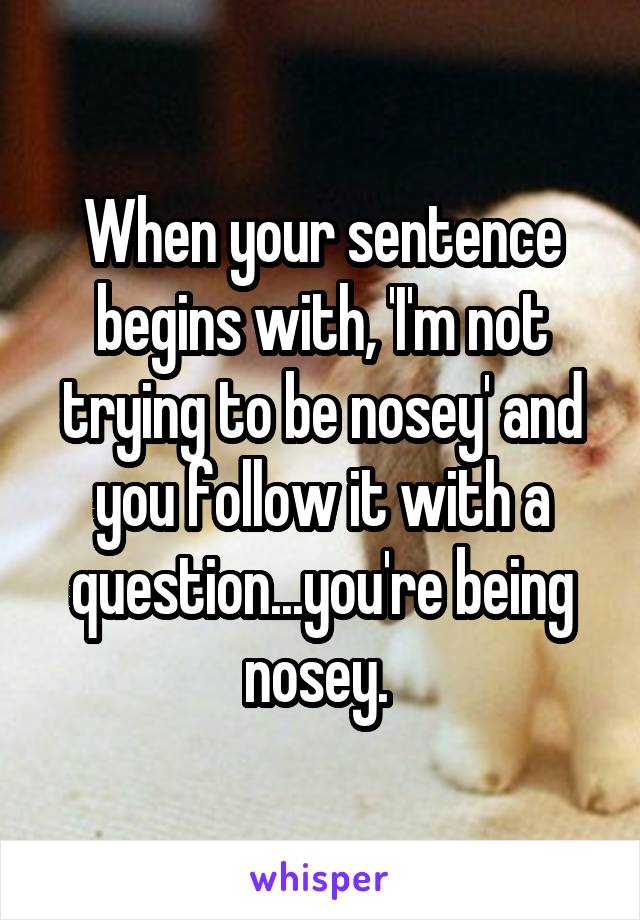 When your sentence begins with, 'I'm not trying to be nosey' and you follow it with a question...you're being nosey. 