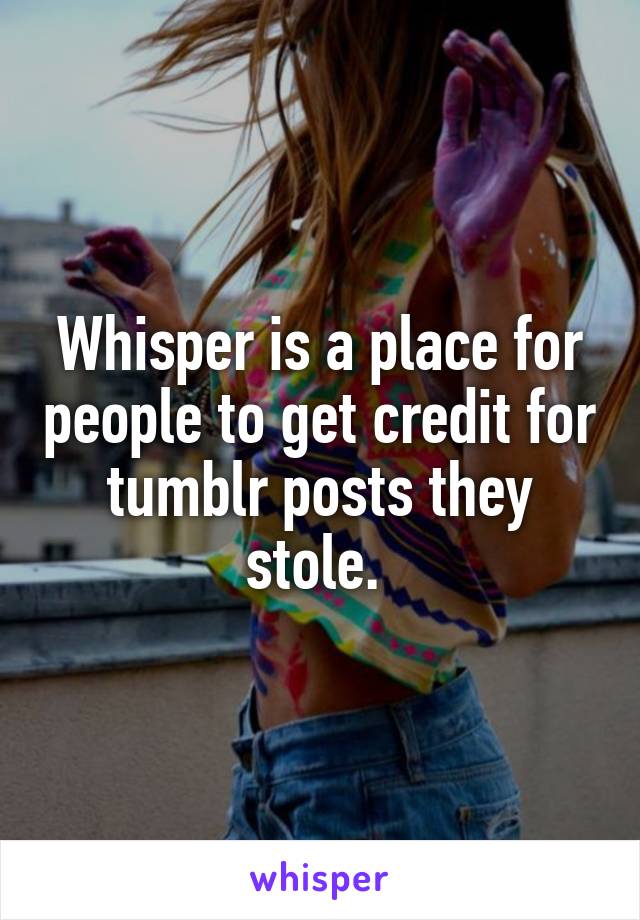 Whisper is a place for people to get credit for tumblr posts they stole. 