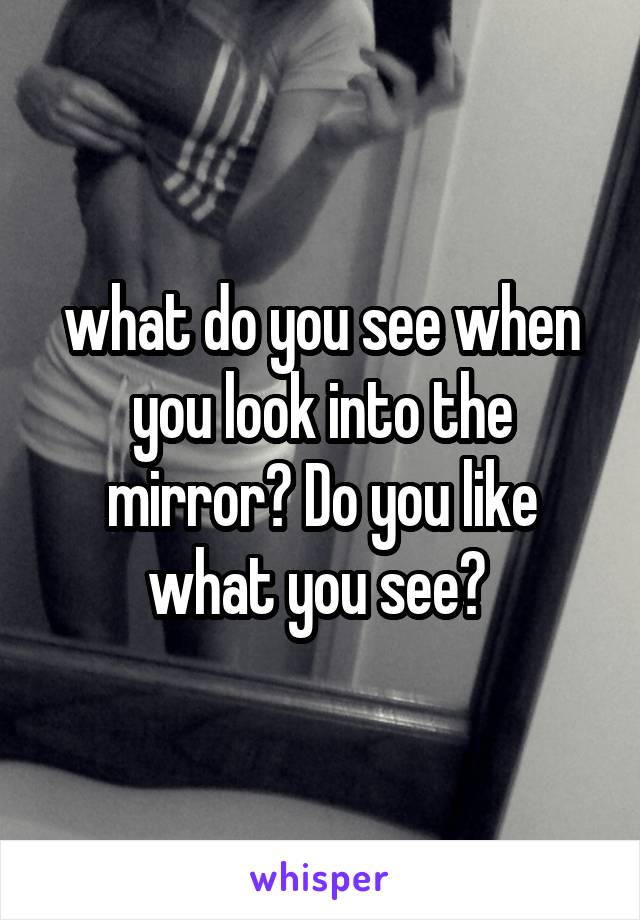 what do you see when you look into the mirror? Do you like what you see? 