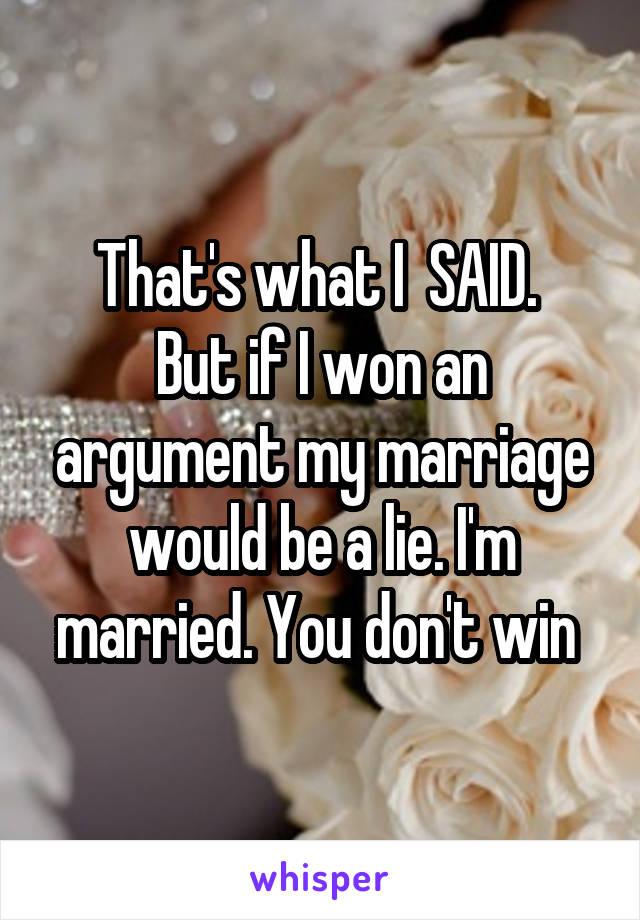 That's what I  SAID. 
But if I won an argument my marriage would be a lie. I'm married. You don't win 