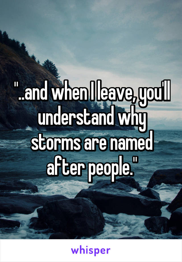 "..and when I leave, you'll understand why storms are named after people."